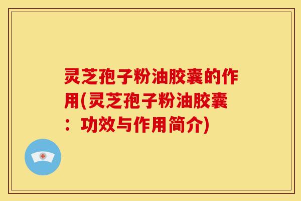 灵芝孢子粉油胶囊的作用(灵芝孢子粉油胶囊:功效与作用简介)