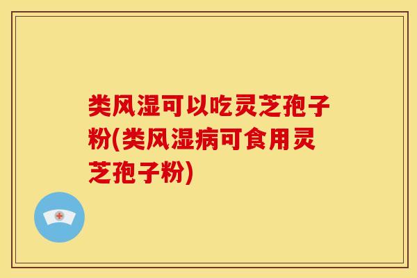 类风湿可以吃灵芝孢子粉(类风湿病可食用灵芝孢子粉)