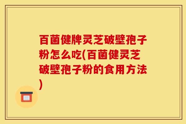百菌健牌灵芝破壁孢子粉怎么吃(百菌健灵芝破壁孢子粉的食用方法)