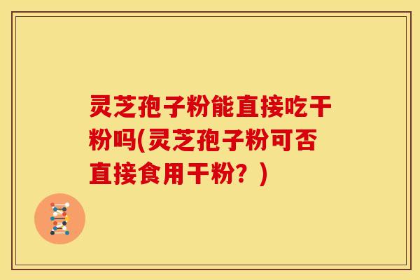 灵芝孢子粉能直接吃干粉吗(灵芝孢子粉可否直接食用干粉?)
