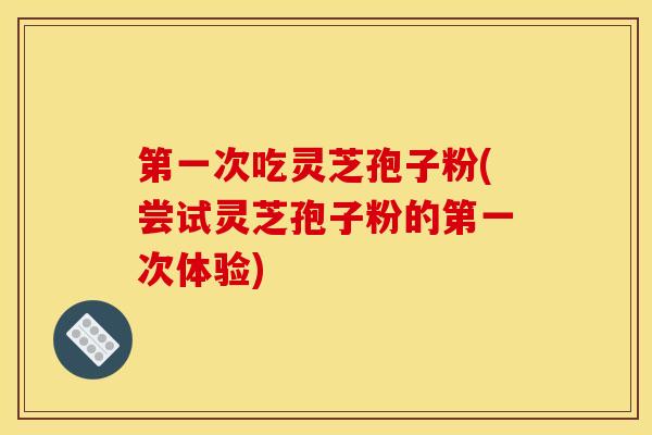 第一次吃灵芝孢子粉(尝试灵芝孢子粉的第一次体验)