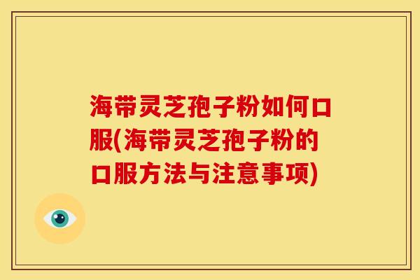 海带灵芝孢子粉如何口服(海带灵芝孢子粉的口服方法与注意事项)