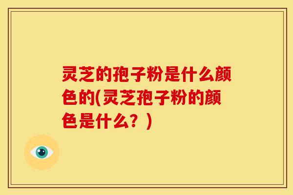 灵芝的孢子粉是什么颜色的(灵芝孢子粉的颜色是什么？)