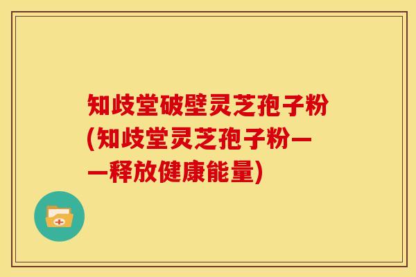 知歧堂破壁灵芝孢子粉(知歧堂灵芝孢子粉——释放健康能量)