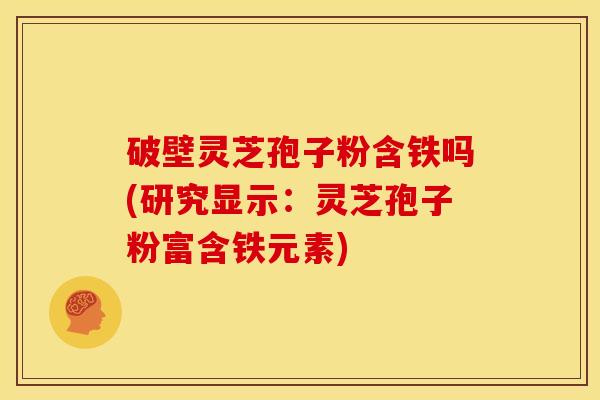 破壁灵芝孢子粉含铁吗(研究显示：灵芝孢子粉富含铁元素)