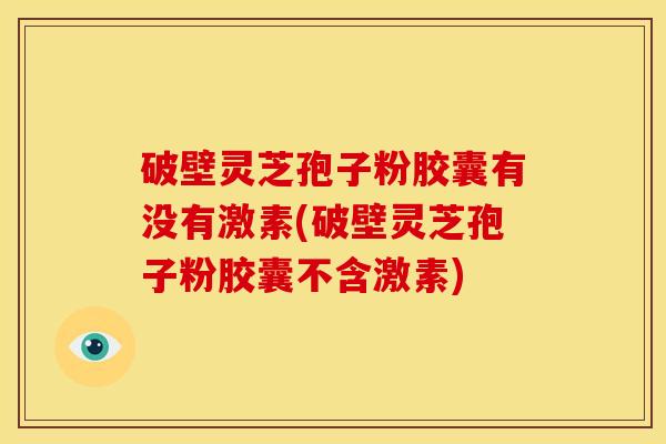 破壁灵芝孢子粉胶囊有没有激素(破壁灵芝孢子粉胶囊不含激素)