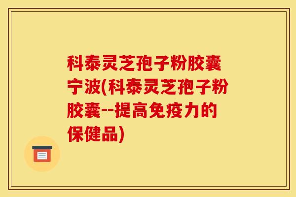 科泰灵芝孢子粉胶囊 宁波(科泰灵芝孢子粉胶囊--提高免疫力的保健品)