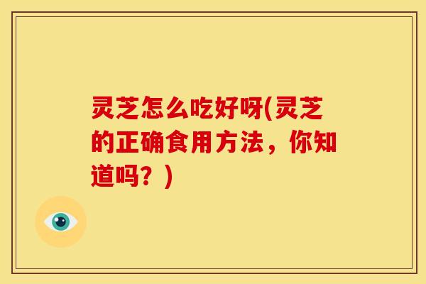 灵芝怎么吃好呀(灵芝的正确食用方法，你知道吗？)