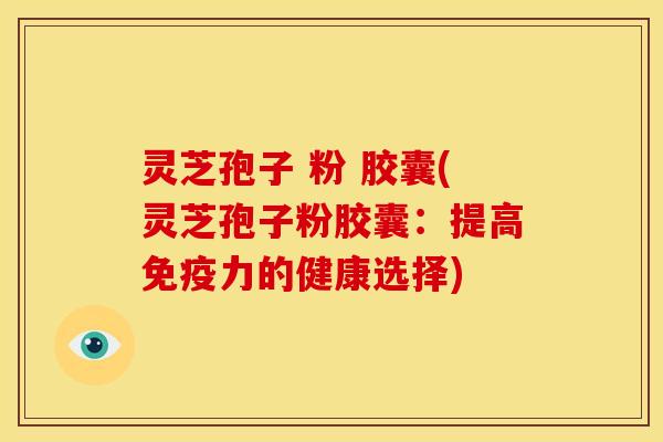 灵芝孢子 粉 胶囊(灵芝孢子粉胶囊:提高免疫力的健康选择)