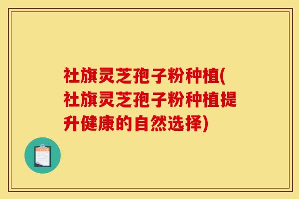 社旗灵芝孢子粉种植(社旗灵芝孢子粉种植提升健康的自然选择)