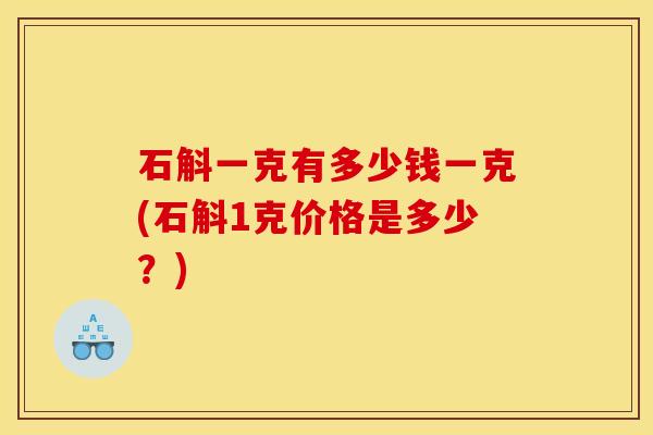 石斛一克有多少钱一克(石斛1克价格是多少?)