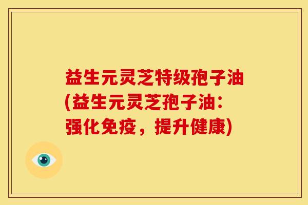 益生元灵芝特级孢子油(益生元灵芝孢子油:强化免疫,提升健康)