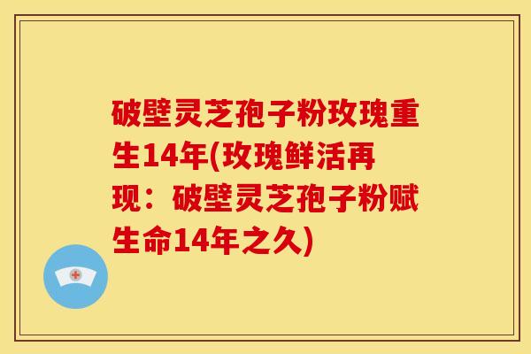 破壁灵芝孢子粉玫瑰重生14年(玫瑰鲜活再现：破壁灵芝孢子粉赋生命14年之久)