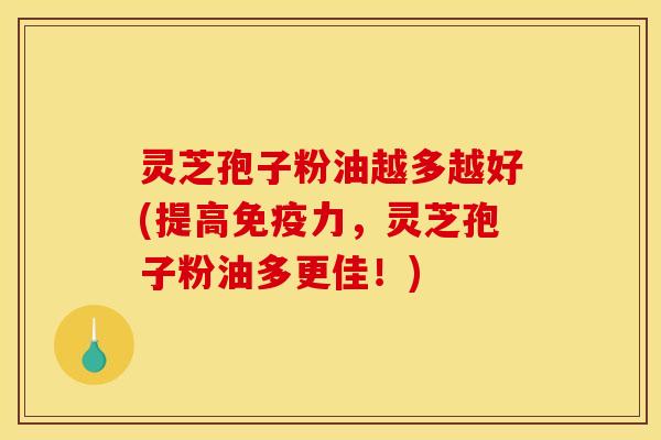 灵芝孢子粉油越多越好(提高免疫力,灵芝孢子粉油多更佳!)