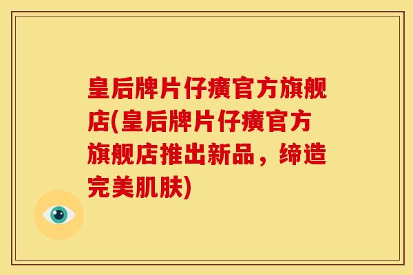 皇后牌片仔癀官方旗舰店(皇后牌片仔癀官方旗舰店推出新品,缔造完美肌肤)