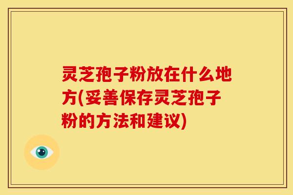 灵芝孢子粉放在什么地方(妥善保存灵芝孢子粉的方法和建议)