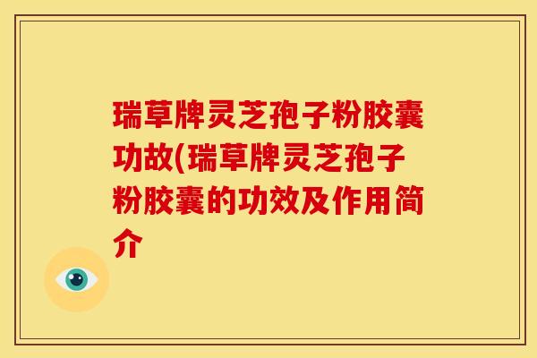 瑞草牌灵芝孢子粉胶囊功故(瑞草牌灵芝孢子粉胶囊的功效及作用简介