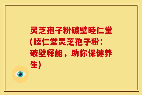 灵芝孢子粉破壁睦仁堂(睦仁堂灵芝孢子粉：破壁释能，助你保健养生)