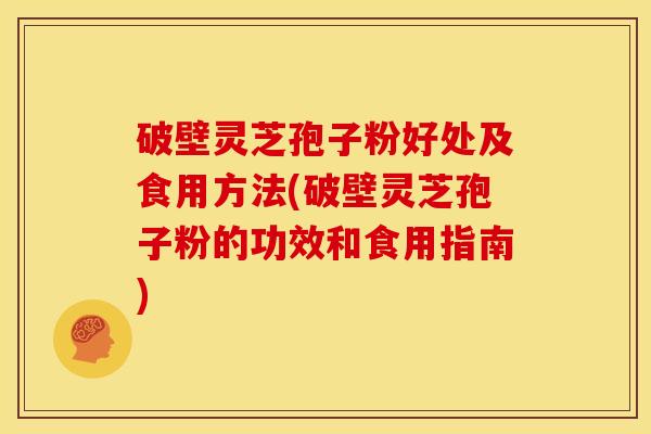 破壁灵芝孢子粉好处及食用方法(破壁灵芝孢子粉的功效和食用指南)