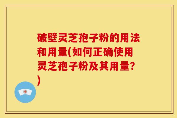 破壁灵芝孢子粉的用法和用量(如何正确使用灵芝孢子粉及其用量?)