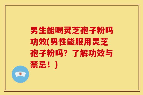 男生能喝灵芝孢子粉吗功效(男性能服用灵芝孢子粉吗?了解功效与禁忌!)