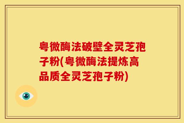 粤微酶法破壁全灵芝孢子粉(粤微酶法提炼高品质全灵芝孢子粉)