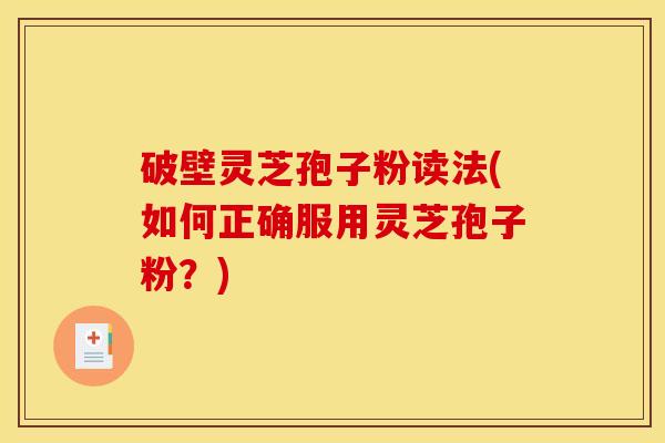 破壁灵芝孢子粉读法(如何正确服用灵芝孢子粉？)