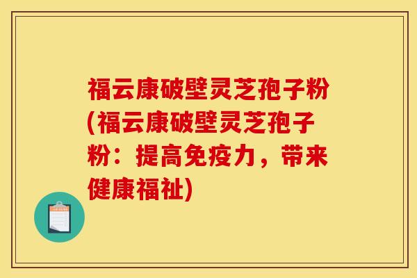 福云康破壁灵芝孢子粉(福云康破壁灵芝孢子粉:提高免疫力,带来健康福祉)