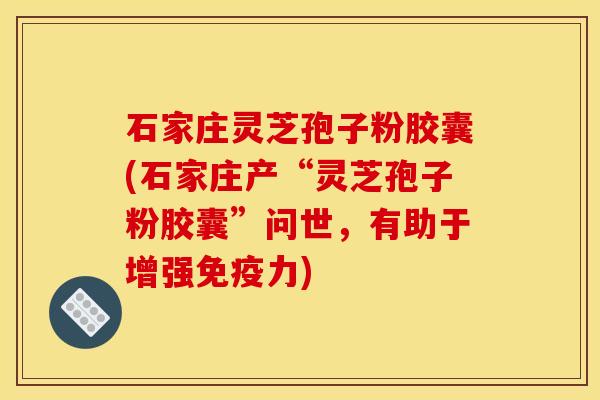 石家庄灵芝孢子粉胶囊(石家庄产“灵芝孢子粉胶囊”问世,有助于增强免疫力)