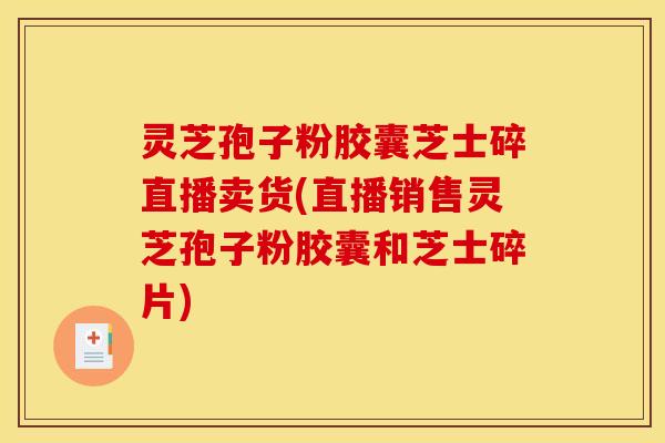 灵芝孢子粉胶囊芝士碎直播卖货(直播销售灵芝孢子粉胶囊和芝士碎片)