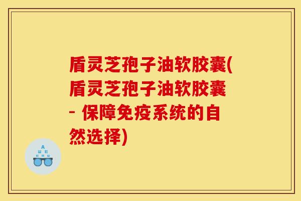 盾灵芝孢子油软胶囊(盾灵芝孢子油软胶囊 - 保障免疫系统的自然选择)