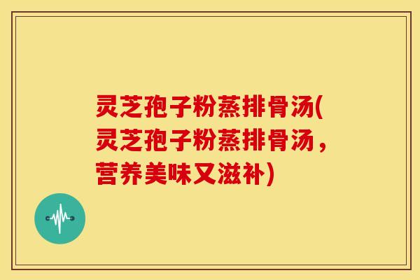 灵芝孢子粉蒸排骨汤(灵芝孢子粉蒸排骨汤,营养美味又滋补)