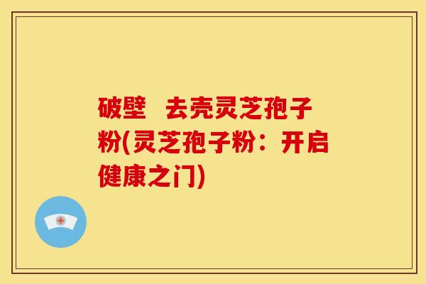 破壁 去壳灵芝孢子粉(灵芝孢子粉:开启健康之门)