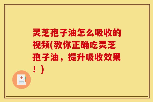 灵芝孢子油怎么吸收的视频(教你正确吃灵芝孢子油，提升吸收效果！)