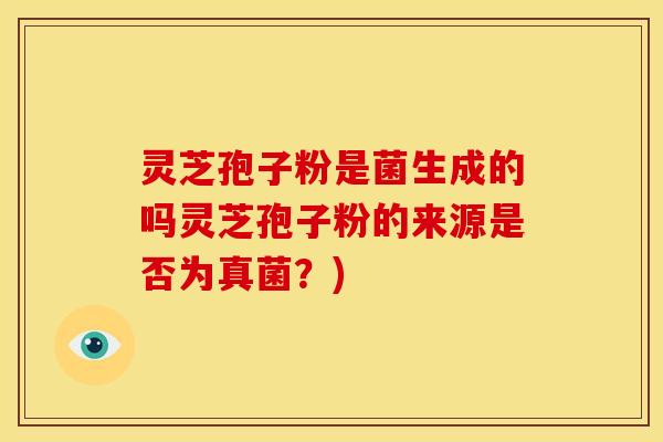 灵芝孢子粉是菌生成的吗灵芝孢子粉的来源是否为真菌?)