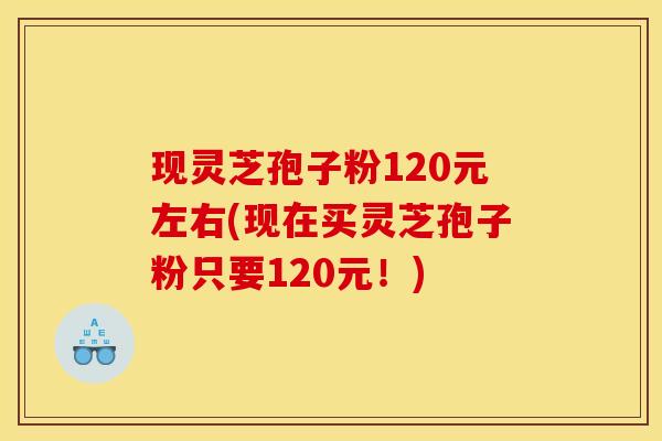 现灵芝孢子粉120元左右(现在买灵芝孢子粉只要120元!)