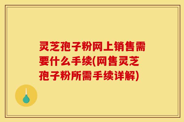 灵芝孢子粉网上销售需要什么手续(网售灵芝孢子粉所需手续详解)