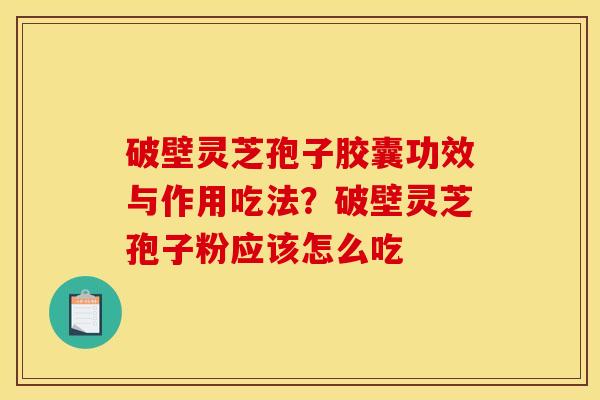 破壁灵芝孢子胶囊功效与作用吃法？破壁灵芝孢子粉应该怎么吃