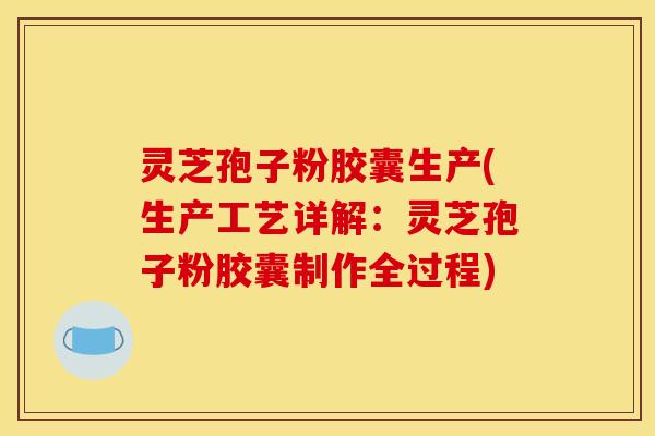灵芝孢子粉胶囊生产(生产工艺详解：灵芝孢子粉胶囊制作全过程)