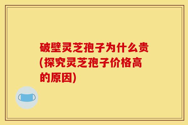 破壁灵芝孢子为什么贵(探究灵芝孢子价格高的原因)