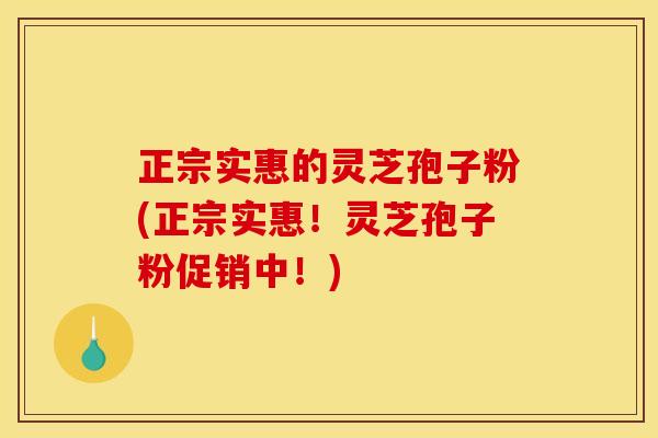 正宗实惠的灵芝孢子粉(正宗实惠!灵芝孢子粉促销中!)