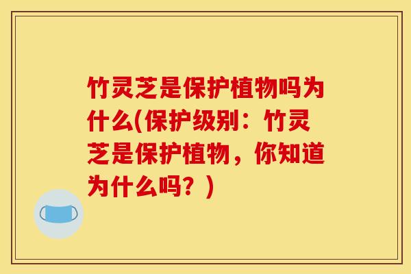竹灵芝是保护植物吗为什么(保护级别：竹灵芝是保护植物，你知道为什么吗？)