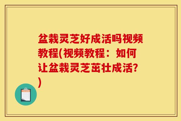 盆栽灵芝好成活吗视频教程(视频教程：如何让盆栽灵芝茁壮成活？)