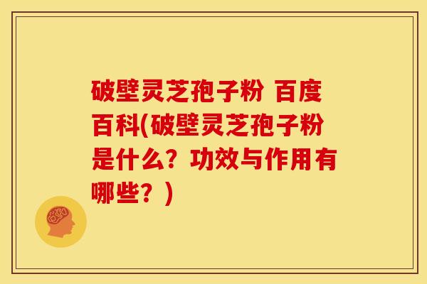 破壁灵芝孢子粉 百度百科(破壁灵芝孢子粉是什么?功效与作用有哪些?)