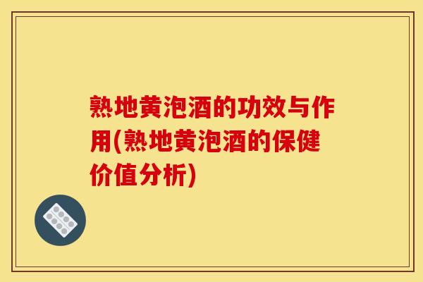 熟地黄泡酒的功效与作用(熟地黄泡酒的保健价值分析)