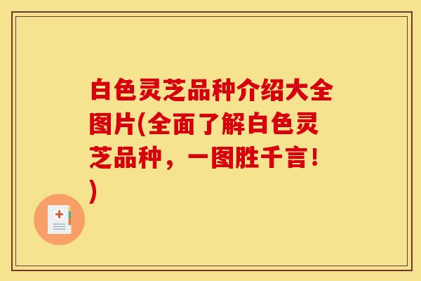 白色灵芝品种介绍大全图片(全面了解白色灵芝品种,一图胜千言!)