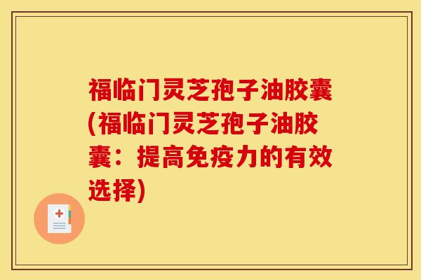 福临门灵芝孢子油胶囊(福临门灵芝孢子油胶囊：提高免疫力的有效选择)
