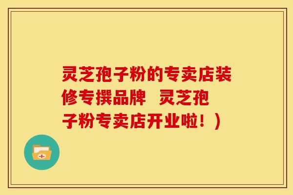 灵芝孢子粉的专卖店装修专撰品牌 灵芝孢子粉专卖店开业啦!)