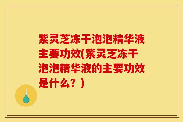 紫灵芝冻干泡泡精华液主要功效(紫灵芝冻干泡泡精华液的主要功效是什么?)