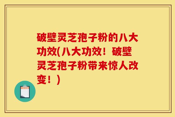 破壁灵芝孢子粉的八大功效(八大功效!破壁灵芝孢子粉带来惊人改变!)